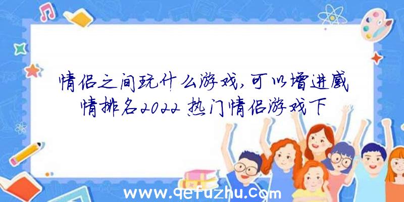 情侣之间玩什么游戏,可以增进感情排名2022